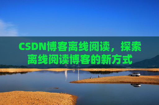 CSDN博客离线阅读，探索离线阅读博客的新方式